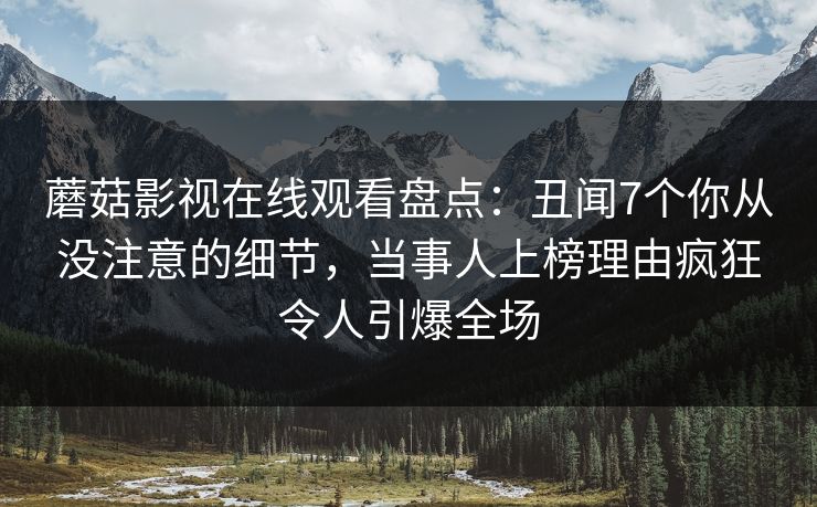 蘑菇影视在线观看盘点：丑闻7个你从没注意的细节，当事人上榜理由疯狂令人引爆全场