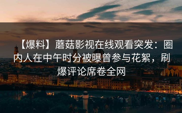【爆料】蘑菇影视在线观看突发：圈内人在中午时分被曝曾参与花絮，刷爆评论席卷全网