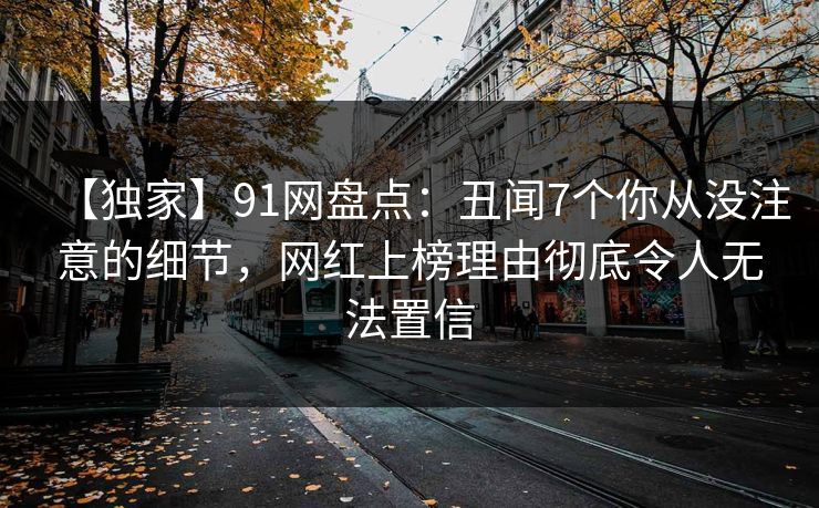 【独家】91网盘点：丑闻7个你从没注意的细节，网红上榜理由彻底令人无法置信