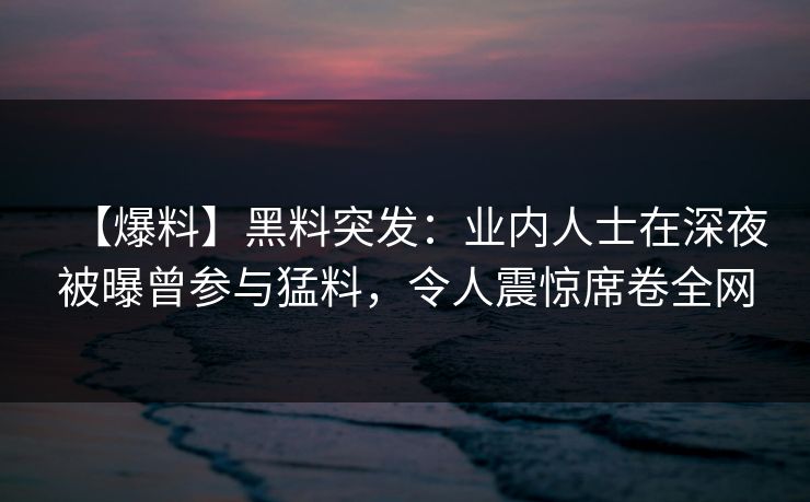 【爆料】黑料突发：业内人士在深夜被曝曾参与猛料，令人震惊席卷全网