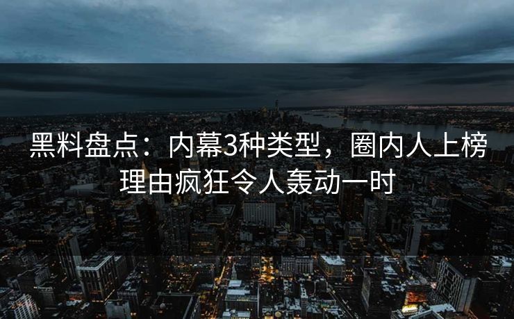 黑料盘点：内幕3种类型，圈内人上榜理由疯狂令人轰动一时