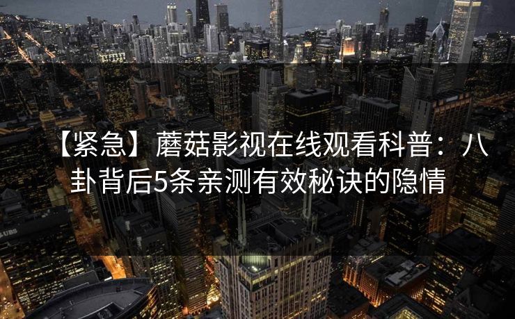【紧急】蘑菇影视在线观看科普：八卦背后5条亲测有效秘诀的隐情