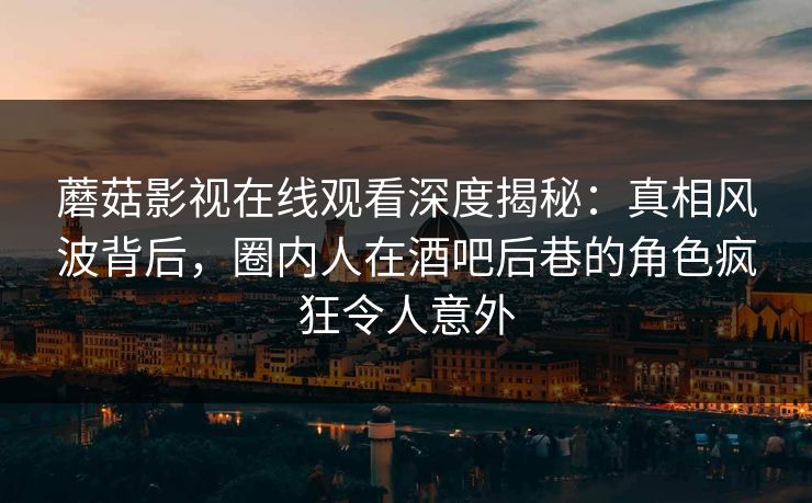 蘑菇影视在线观看深度揭秘：真相风波背后，圈内人在酒吧后巷的角色疯狂令人意外