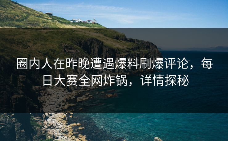 圈内人在昨晚遭遇爆料刷爆评论，每日大赛全网炸锅，详情探秘
