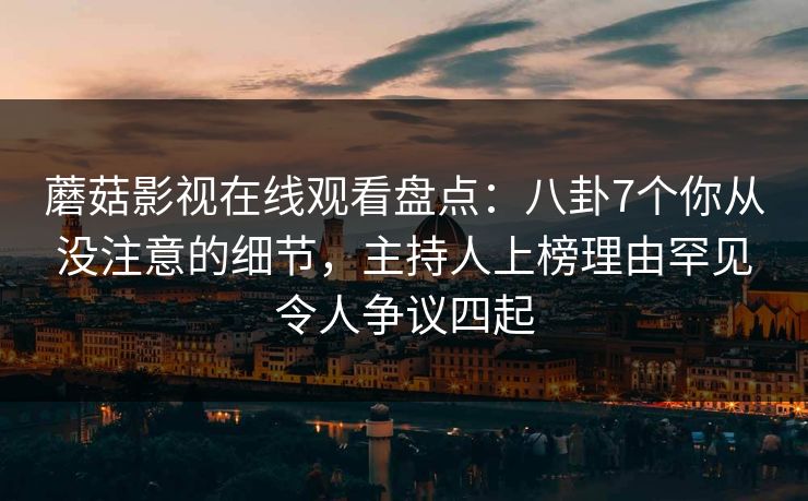蘑菇影视在线观看盘点：八卦7个你从没注意的细节，主持人上榜理由罕见令人争议四起