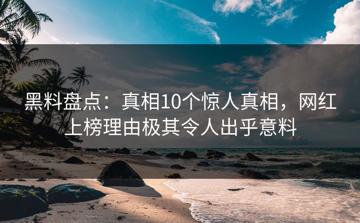 黑料盘点：真相10个惊人真相，网红上榜理由极其令人出乎意料