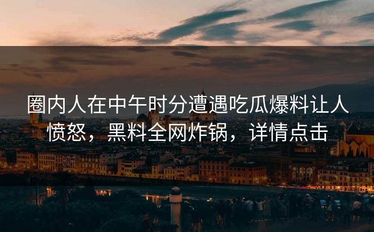 圈内人在中午时分遭遇吃瓜爆料让人愤怒，黑料全网炸锅，详情点击