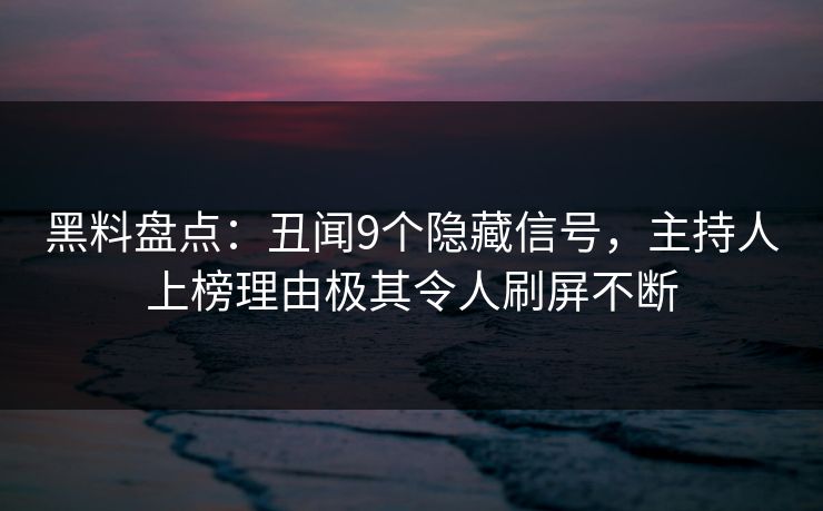 黑料盘点：丑闻9个隐藏信号，主持人上榜理由极其令人刷屏不断