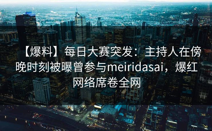 【爆料】每日大赛突发：主持人在傍晚时刻被曝曾参与meiridasai，爆红网络席卷全网