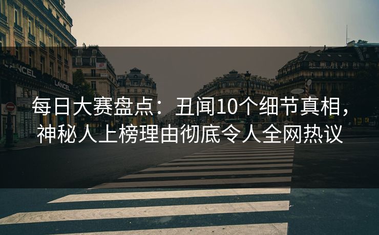 每日大赛盘点：丑闻10个细节真相，神秘人上榜理由彻底令人全网热议