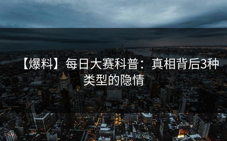 【爆料】每日大赛科普：真相背后3种类型的隐情