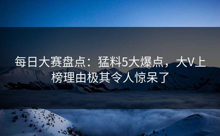 每日大赛盘点：猛料5大爆点，大V上榜理由极其令人惊呆了