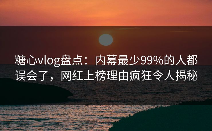 糖心vlog盘点：内幕最少99%的人都误会了，网红上榜理由疯狂令人揭秘