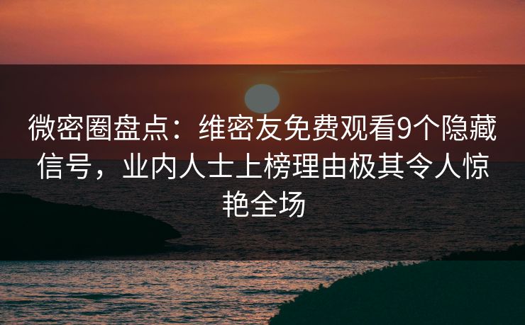 微密圈盘点：维密友免费观看9个隐藏信号，业内人士上榜理由极其令人惊艳全场