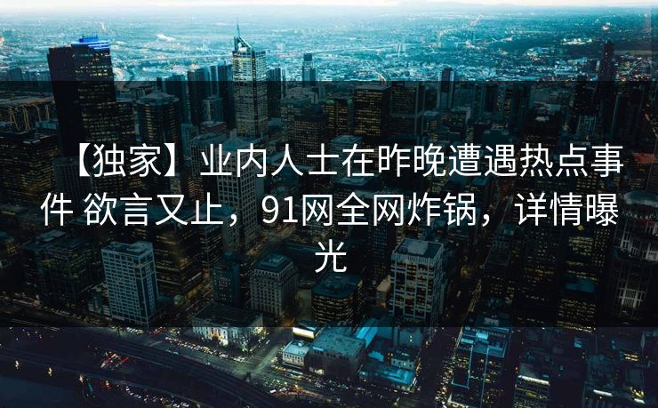 【独家】业内人士在昨晚遭遇热点事件 欲言又止，91网全网炸锅，详情曝光