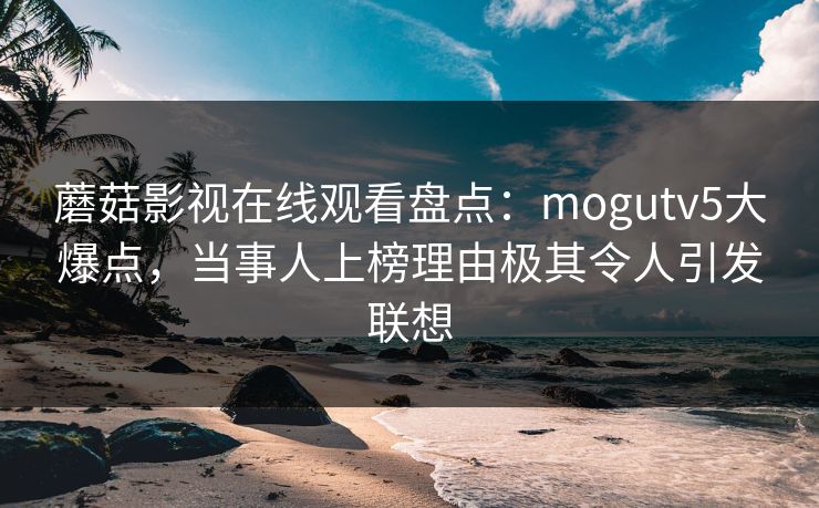 蘑菇影视在线观看盘点：mogutv5大爆点，当事人上榜理由极其令人引发联想