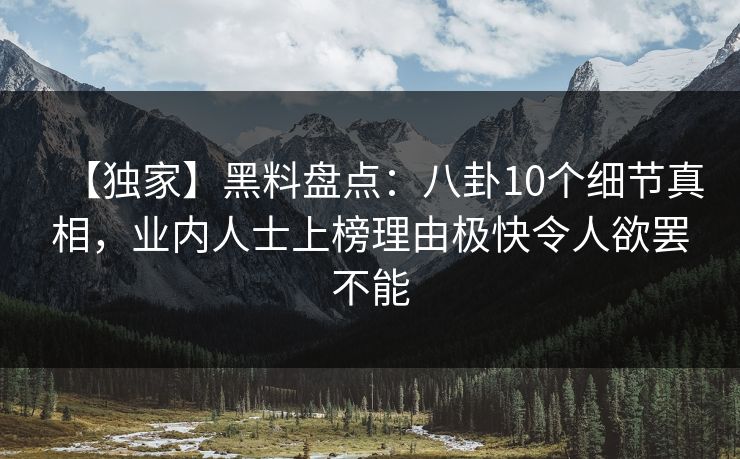 【独家】黑料盘点：八卦10个细节真相，业内人士上榜理由极快令人欲罢不能