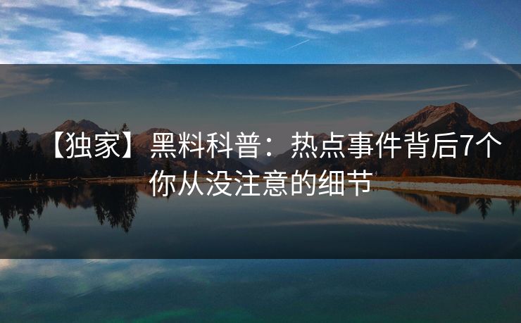 【独家】黑料科普:热点事件背后7个你从没注意的细节 【独家】黑料科普:热点事件背后7个你从没注意的细节