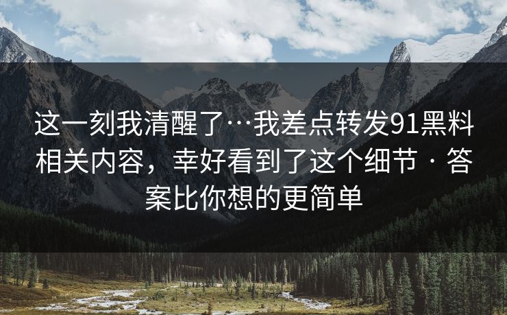 这一刻我清醒了…我差点转发91黑料相关内容,幸好看到了这个细节 · 答案比你想的更简单 这一刻我清醒了…我差点转发91黑料相关内容,幸好看到了这个细节 · 答案比你想的更简单