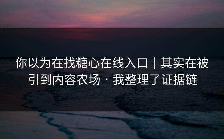 你以为在找糖心在线入口｜其实在被引到内容农场 · 我整理了证据链