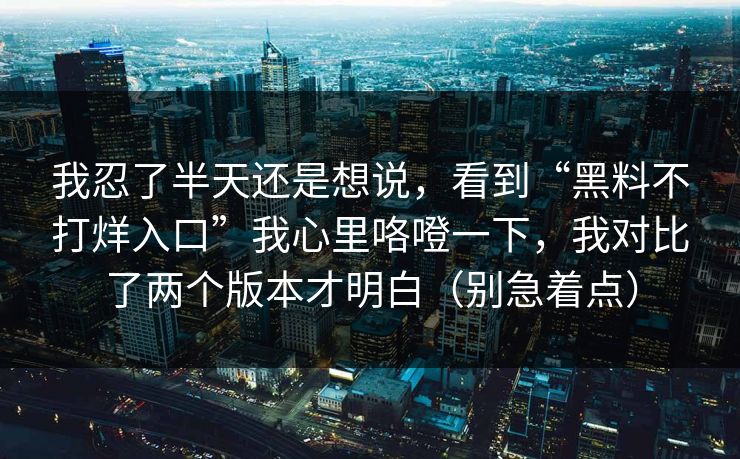 我忍了半天还是想说，看到“黑料不打烊入口”我心里咯噔一下，我对比了两个版本才明白（别急着点）