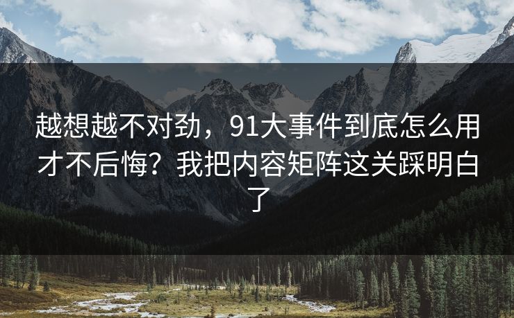 越想越不对劲，91大事件到底怎么用才不后悔？我把内容矩阵这关踩明白了