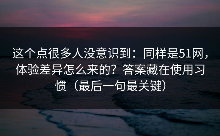 这个点很多人没意识到：同样是51网，体验差异怎么来的？答案藏在使用习惯（最后一句最关键）