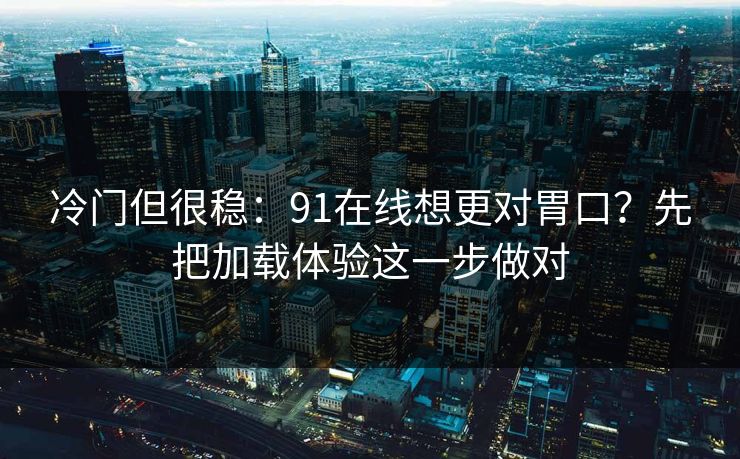 冷门但很稳：91在线想更对胃口？先把加载体验这一步做对