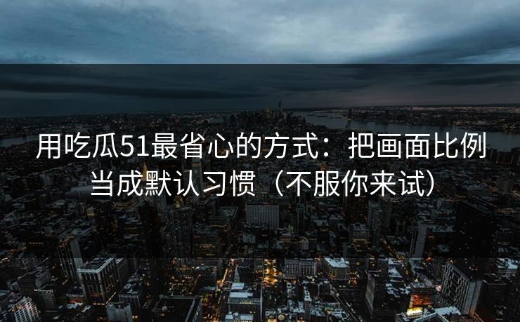 用吃瓜51最省心的方式：把画面比例当成默认习惯（不服你来试）