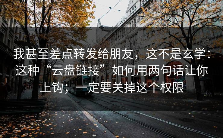 我甚至差点转发给朋友,这不是玄学:这种“云盘链接”如何用两句话让你上钩;一定要关掉这个权限 我甚至差点转发给朋友,这不是玄学:这种“云盘链接”如何用两句话让你上钩;一定要关掉这个权限