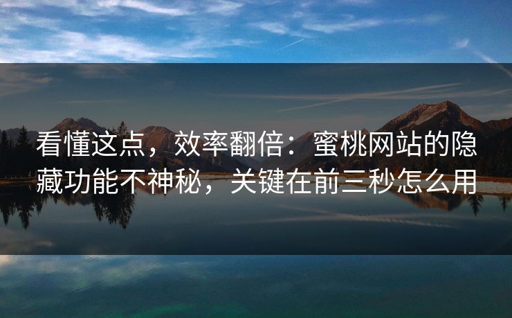 看懂这点，效率翻倍：蜜桃网站的隐藏功能不神秘，关键在前三秒怎么用