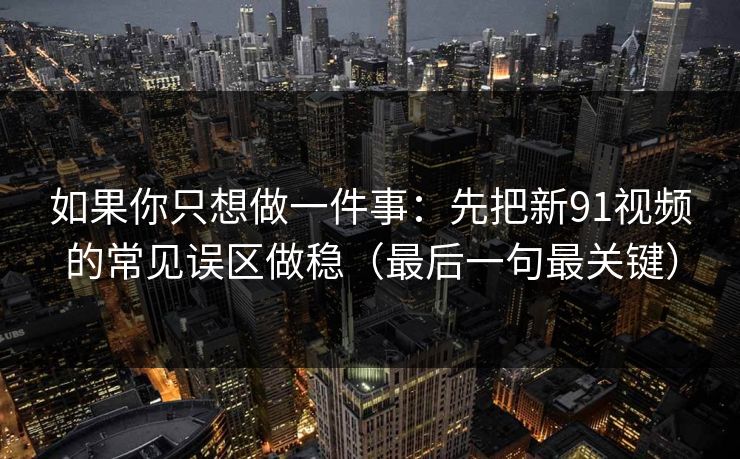 如果你只想做一件事：先把新91视频的常见误区做稳（最后一句最关键）