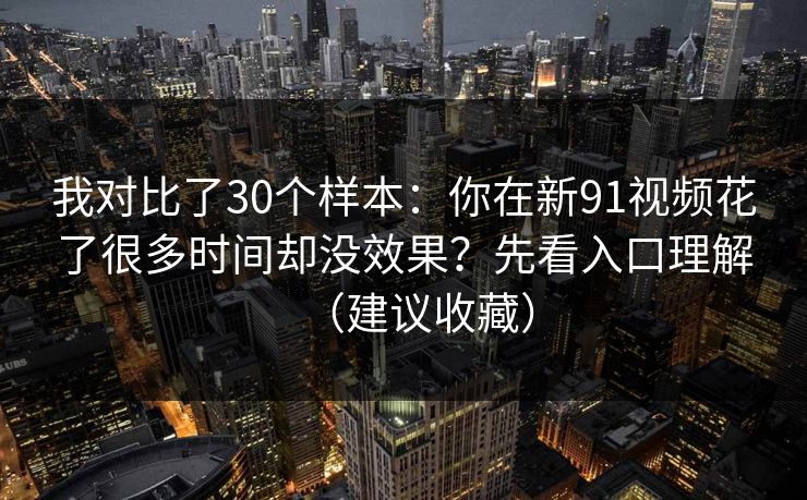我对比了30个样本：你在新91视频花了很多时间却没效果？先看入口理解（建议收藏）